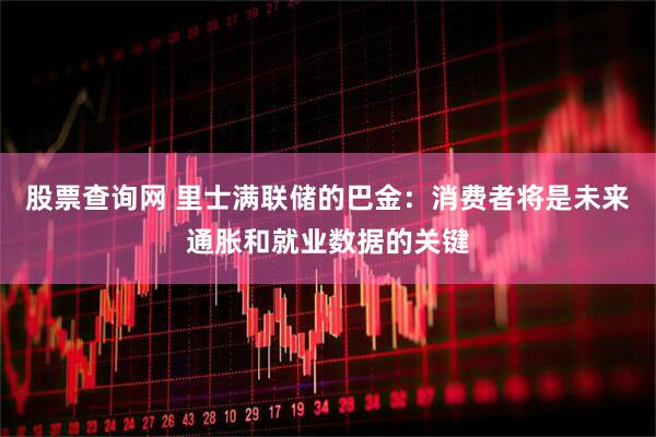 股票查询网 里士满联储的巴金：消费者将是未来通胀和就业数据的关键