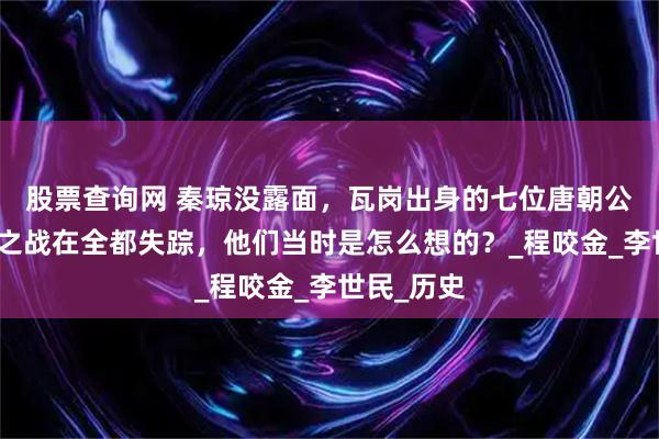 股票查询网 秦琼没露面，瓦岗出身的七位唐朝公爵玄武门之战在全都失踪，他们当时是怎么想的？_程咬金_李世民_历史