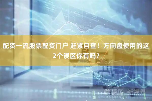 配资一流股票配资门户 赶紧自查！方向盘使用的这2个误区你有吗？