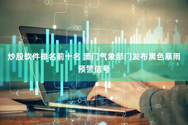 炒股软件排名前十名 澳门气象部门发布黑色暴雨预警信号